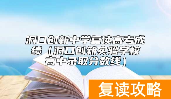 洞口创新中学复读高考成绩（洞口创新实验学校高中录取分数线）