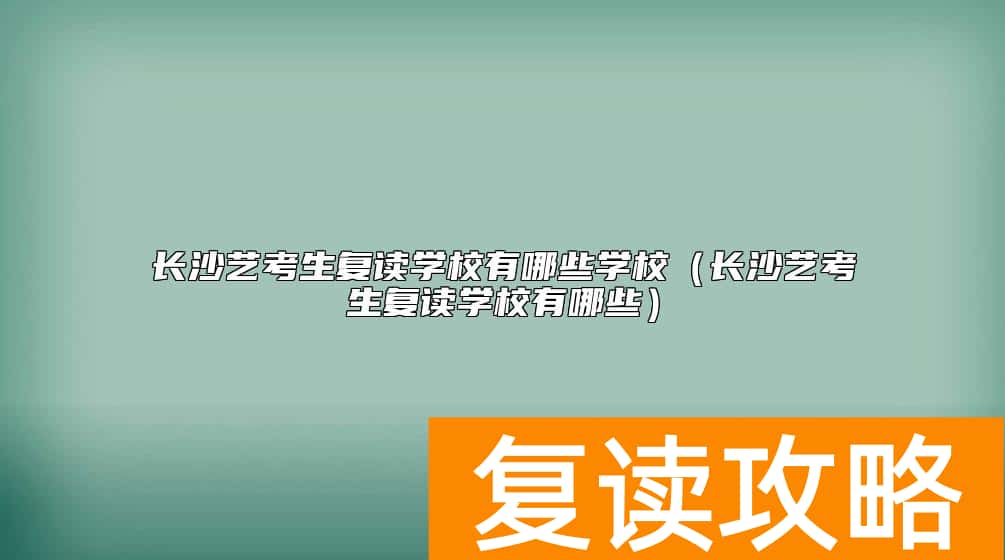 长沙艺考生复读学校有哪些学校（长沙艺考生复读学校有哪些）