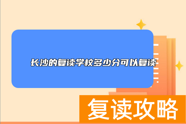 长沙的复读学校多少分可以复读